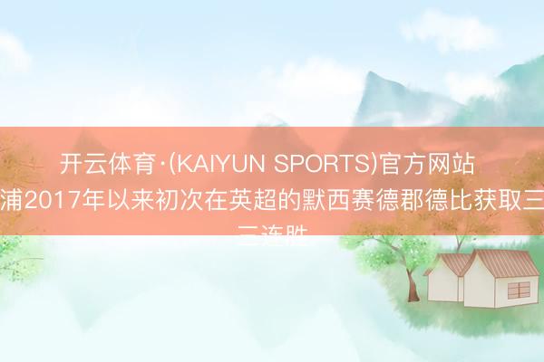 开云体育·(KAIYUN SPORTS)官方网站 利物浦2017年以来初次在英超的默西赛德郡德比获取三连胜