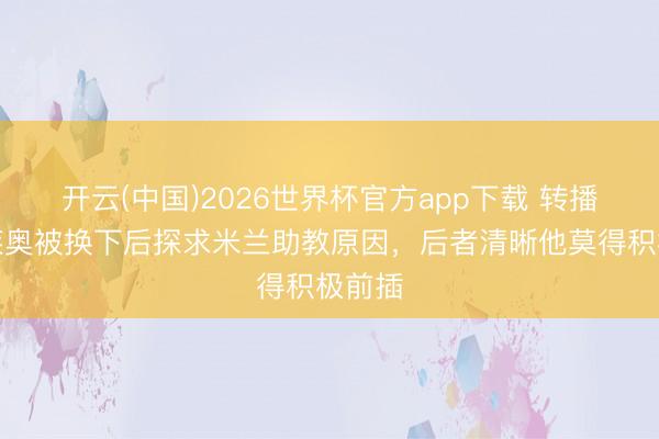 开云(中国)2026世界杯官方app下载 转播方：莱奥被换下后探求米兰助教原因，后者清晰他莫得积极前插