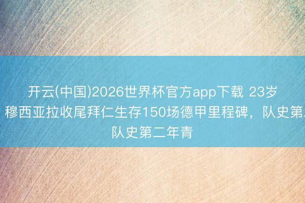 开云(中国)2026世界杯官方app下载 23岁52天,穆西亚拉收尾拜仁生存150场德甲里程碑,队史第二年青