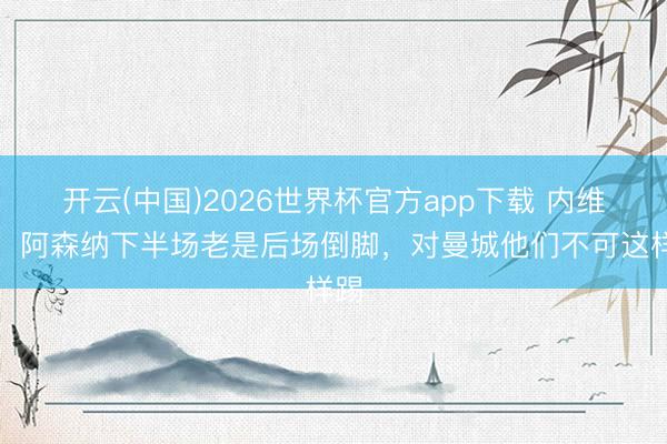 开云(中国)2026世界杯官方app下载 内维尔：阿森纳下半场老是后场倒脚，对曼城他们不可这样踢