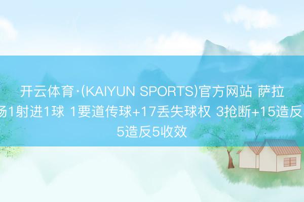开云体育·(KAIYUN SPORTS)官方网站 萨拉赫本场1射进1球 1要道传球+17丢失球权 3抢断+15造反5收效