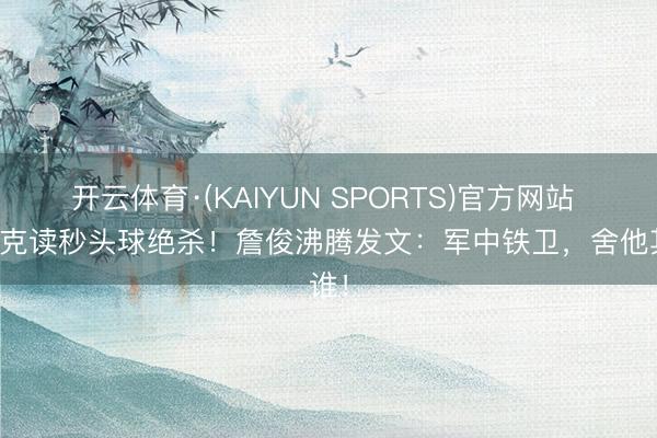 开云体育·(KAIYUN SPORTS)官方网站 范戴克读秒头球绝杀！詹俊沸腾发文：军中铁卫，舍他其谁！