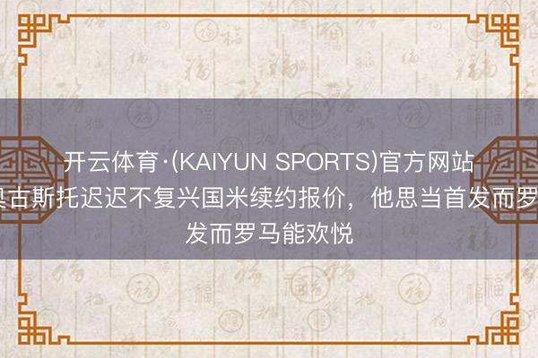 开云体育·(KAIYUN SPORTS)官方网站 意媒：奥古斯托迟迟不复兴国米续约报价，他思当首发而罗马能欢悦