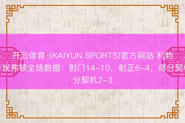 开云体育·(KAIYUN SPORTS)官方网站 利物浦2-1埃弗顿全场数据：射门14-10，射正6-4，得分契机2-3