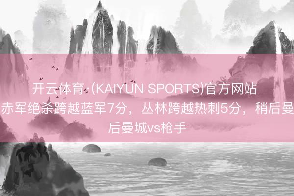 开云体育·(KAIYUN SPORTS)官方网站 积分榜：赤军绝杀跨越蓝军7分，丛林跨越热刺5分，<a href=