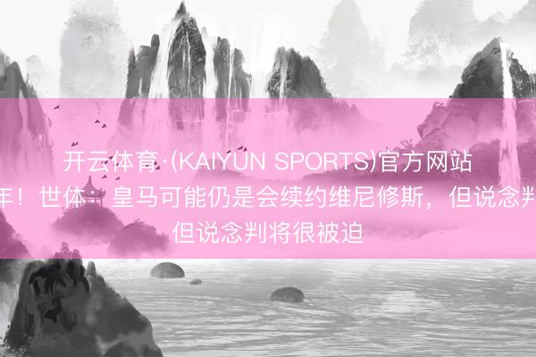 开云体育·(KAIYUN SPORTS)官方网站 合同剩1年！世体：皇马可能仍是会续约维尼修斯，但说念判将很被迫