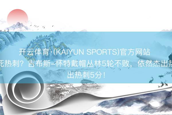 开云体育·(KAIYUN SPORTS)官方网站 真要逼死热刺？吉布斯-怀特戴帽丛林5轮不败，依然杰出热刺5分！