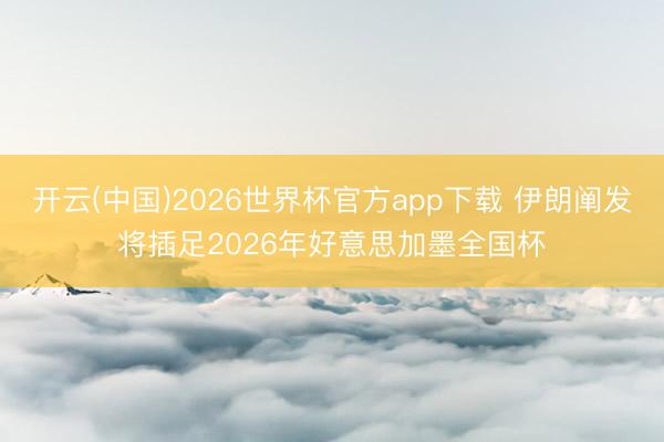 开云(中国)2026世界杯官方app下载 伊朗阐发将插足2026年好意思加墨全国杯