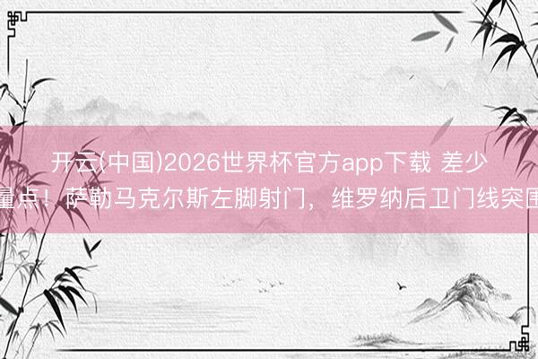开云(中国)2026世界杯官方app下载 差少量点！萨勒马克尔斯左脚射门，维罗纳后卫门线突围