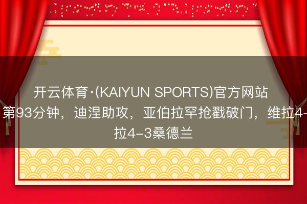 开云体育·(KAIYUN SPORTS)官方网站 神剧情!第93分钟,迪涅助攻,亚伯拉罕抢戳破门,维拉4-3桑德兰