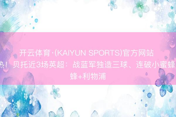 开云体育·(KAIYUN SPORTS)官方网站 脚感火热!贝托近3场英超:战蓝军独造三球、连破小蜜蜂+利物浦