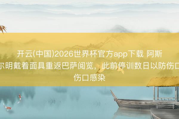 开云(中国)2026世界杯官方app下载 阿斯：费尔明戴着面具重返巴萨阅览，此前停训数日以防伤口感染
