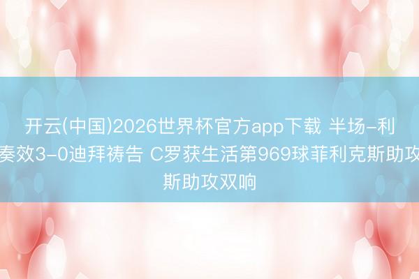 开云(中国)2026世界杯官方app下载 半场-利雅得奏效3-0迪拜祷告 C罗获生活第969球菲利克斯助攻双响