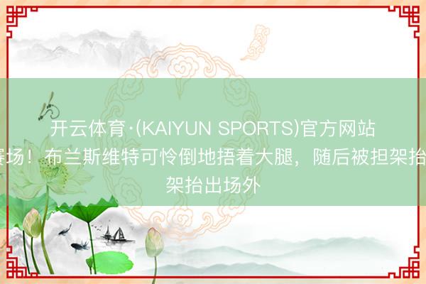 开云体育·(KAIYUN SPORTS)官方网站 泪洒赛场！布兰斯维特可怜倒地捂着大腿，随后被担架抬出场外