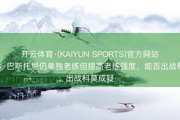 开云体育·(KAIYUN SPORTS)官方网站 意太空：巴斯托尼仍单独老练但提高老练强度，能否出战科莫成疑