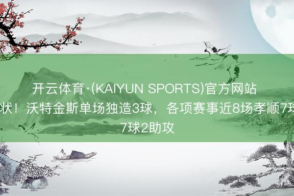 开云体育·(KAIYUN SPORTS)官方网站 找回情状!沃特金斯单场独造3球,各项赛事近8场孝顺7球2助攻
