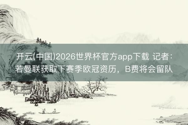开云(中国)2026世界杯官方app下载 记者:若曼联获取下赛季欧冠资历,B费将会留队