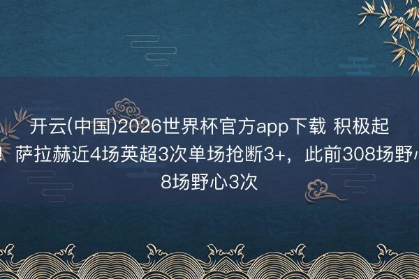 开云(中国)2026世界杯官方app下载 积极起来了！萨拉赫近4场英超3次单场抢断3+，此前308场野心3次