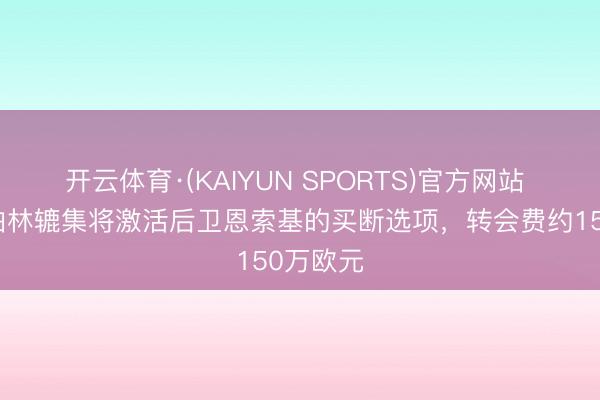 开云体育·(KAIYUN SPORTS)官方网站 记者:柏林辘集将激活后卫恩索基的买断选项,转会费约150万欧元
