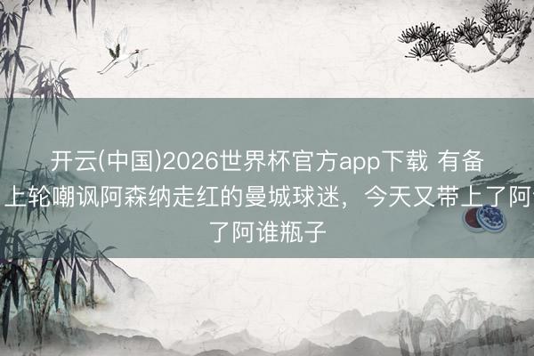 开云(中国)2026世界杯官方app下载 有备而来!上轮嘲讽阿森纳走红的曼城球迷,今天又带上了阿谁瓶子