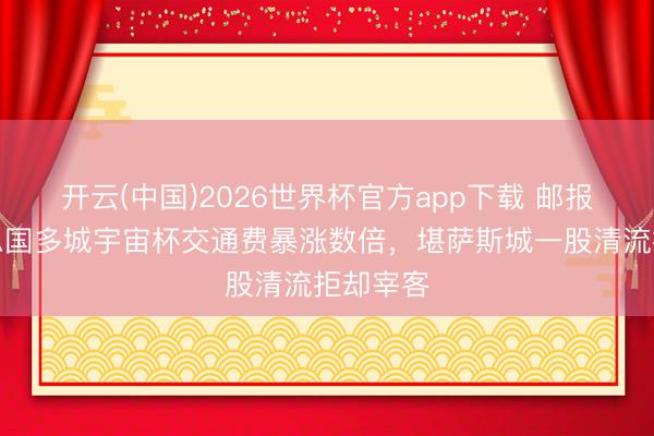 开云(中国)2026世界杯官方app下载 邮报：好意思国多城宇宙杯交通费暴涨数倍，堪萨斯城一股清流拒却宰客