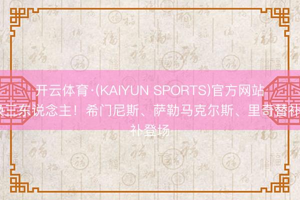 开云体育·(KAIYUN SPORTS)官方网站 连换三东说念主！希门尼斯、萨勒马克尔斯、里奇替补登场