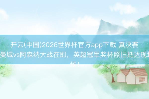 开云(中国)2026世界杯官方app下载 真决赛！曼城vs阿森纳大战在即，英超冠军奖杯照旧抵达现场！