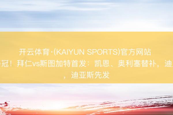 开云体育·(KAIYUN SPORTS)官方网站 不败即夺冠!拜仁vs斯图加特首发:凯恩、奥利塞替补,迪亚斯先发