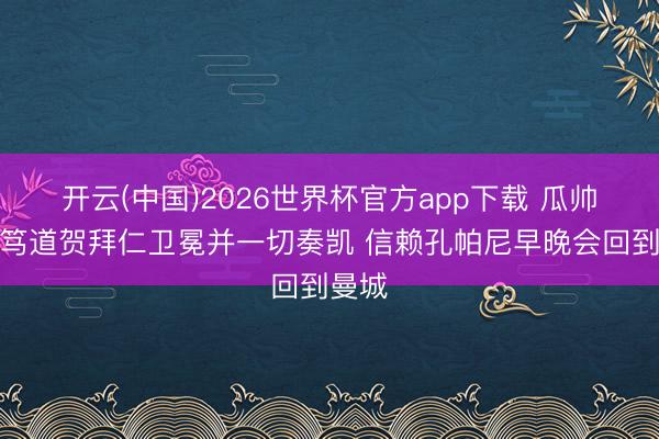 开云(中国)2026世界杯官方app下载 瓜帅：诚笃道贺拜仁卫冕并一切奏凯 信赖孔帕尼早晚会回到曼城