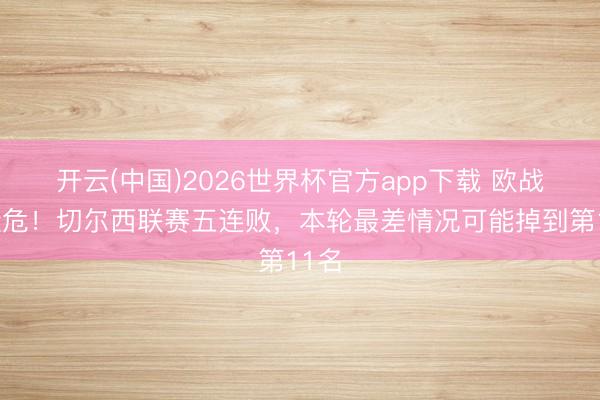开云(中国)2026世界杯官方app下载 欧战经验危!切尔西联赛五连败,本轮最差情况可能掉到第11名