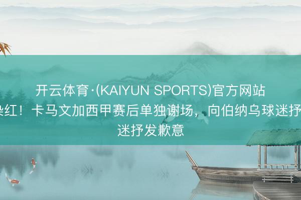 开云体育·(KAIYUN SPORTS)官方网站 欧冠染红！卡马文加西甲赛后单独谢场，向伯纳乌球迷抒发歉意
