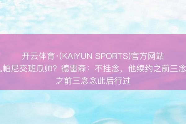 开云体育·(KAIYUN SPORTS)官方网站 曼城想让孔帕尼交班瓜帅？德雷森：不挂念，他续约之前三念念此后行过
