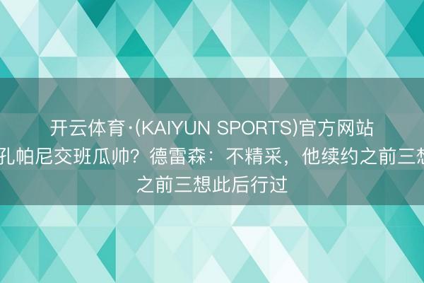 开云体育·(KAIYUN SPORTS)官方网站 曼城想让孔帕尼交班瓜帅?德雷森:不精采,他续约之前三想此后行过