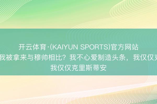 开云体育·(KAIYUN SPORTS)官方网站 王人沃:我被拿来与穆帅相比?我不心爱制造头条,我仅仅克里斯蒂安