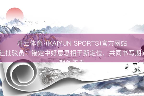 开云体育·(KAIYUN SPORTS)官方网站 新华社批驳员:锚定中好意思相干新定位,共同书写期间答卷