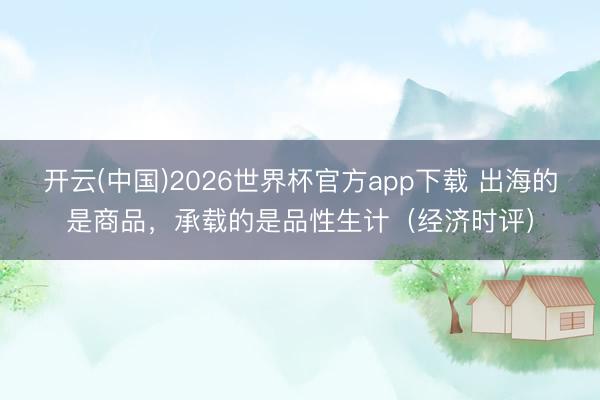 开云(中国)2026世界杯官方app下载 出海的是商品，承载的是品性生计（经济时评）