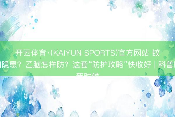 开云体育·(KAIYUN SPORTS)官方网站 蚊子归隐患？乙脑怎样防？这套“防护攻略”快收好 | 科普时候
