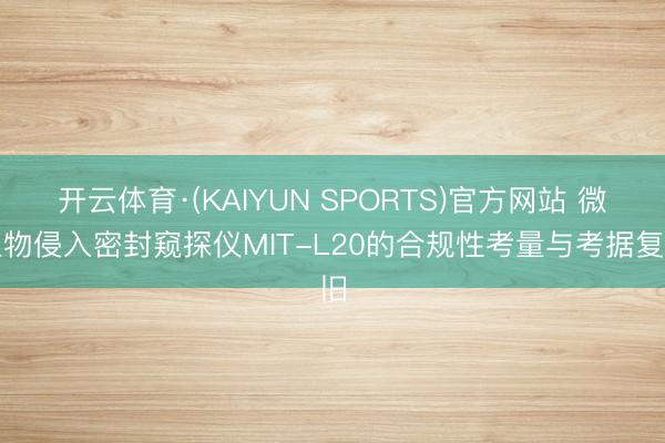 开云体育·(KAIYUN SPORTS)官方网站 微生物侵入密封窥探仪MIT-L20的合规性考量与考据复旧