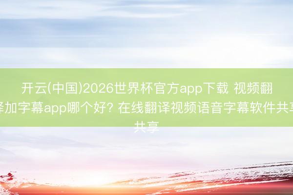 开云(中国)2026世界杯官方app下载 视频翻译加字幕app哪个好? 在线翻译视频语音字幕软件共享