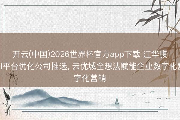 开云(中国)2026世界杯官方app下载 江华腹地AI平台优化公司推选， 云优城全想法赋能企业数字化营销