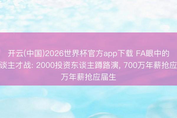 开云(中国)2026世界杯官方app下载 FA眼中的AI东谈主才战: 2000投资东谈主蹲路演， 700万年薪抢应届生