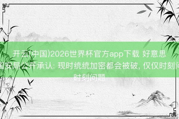 开云(中国)2026世界杯官方app下载 好意思国国安局公开承认: 现时统统加密都会被破， 仅仅时刻问题