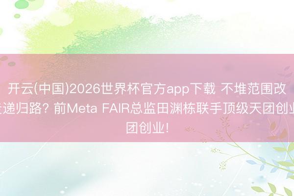 开云(中国)2026世界杯官方app下载 不堆范围改走递归路? 前Meta FAIR总监田渊栋联手顶级天团创业!