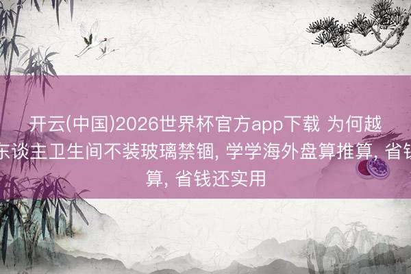 开云(中国)2026世界杯官方app下载 为何越来越多东谈主卫生间不装玻璃禁锢， 学学海外盘算推算，<a href=