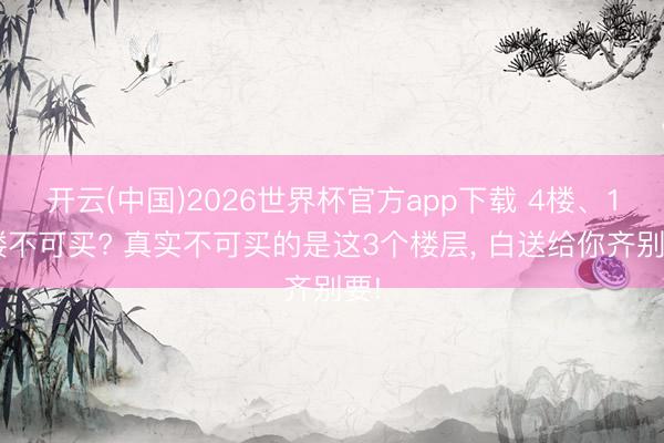 开云(中国)2026世界杯官方app下载 4楼、18楼不可买? 真实不可买的是这3个楼层， 白送给你齐别要!