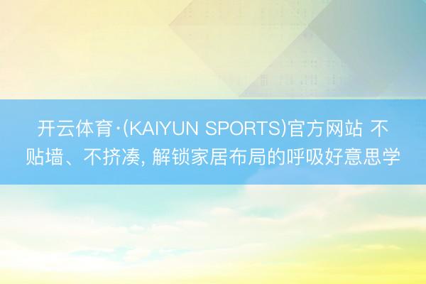 开云体育·(KAIYUN SPORTS)官方网站 不贴墙、不挤凑， 解锁家居布局的呼吸好意思学