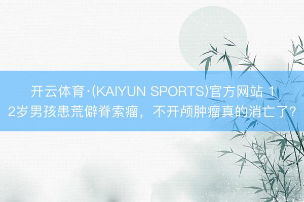 开云体育·(KAIYUN SPORTS)官方网站 12岁男孩患荒僻脊索瘤，不开颅肿瘤真的消亡了？