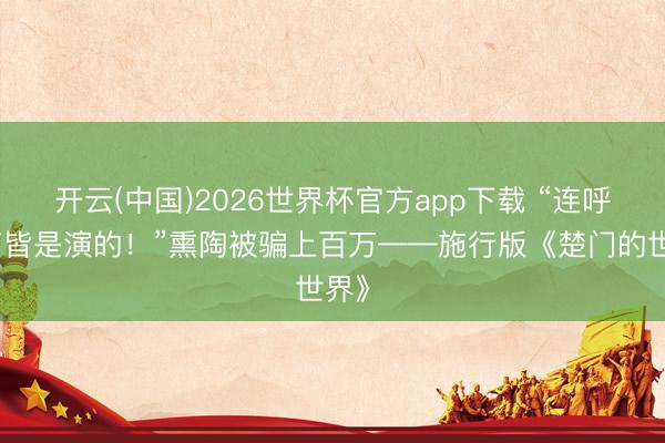 开云(中国)2026世界杯官方app下载 “连呼吸声皆是演的！”熏陶被骗上百万——施行版《楚门的世界》