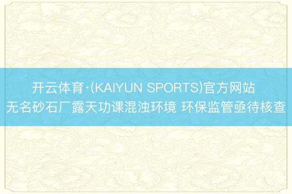 开云体育·(KAIYUN SPORTS)官方网站 无名砂石厂露天功课混浊环境 环保监管亟待核查