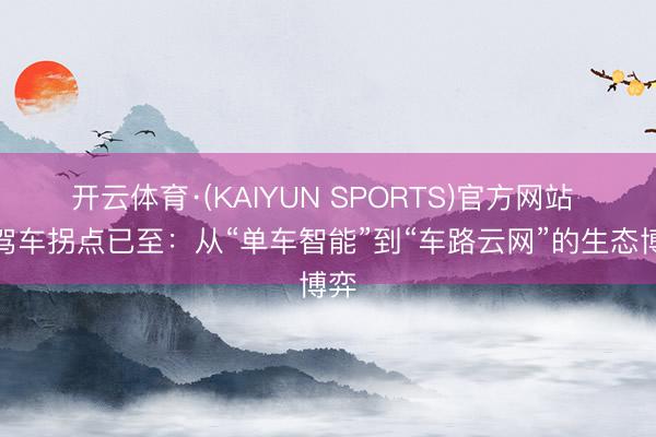 开云体育·(KAIYUN SPORTS)官方网站 自驾车拐点已至:从“单车智能”到“车路云网”的生态博弈